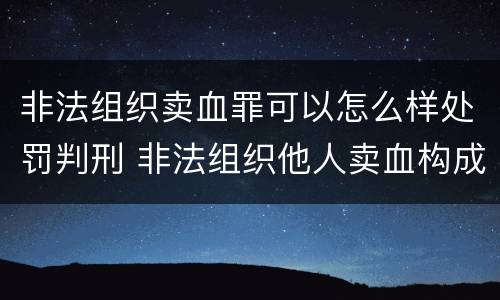 非法组织卖血罪可以怎么样处罚判刑 非法组织他人卖血构成什么罪
