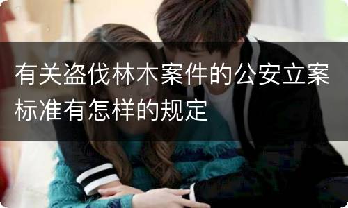 有关盗伐林木案件的公安立案标准有怎样的规定