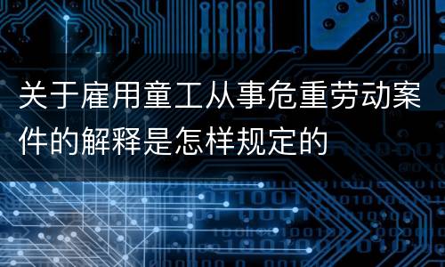 关于雇用童工从事危重劳动案件的解释是怎样规定的