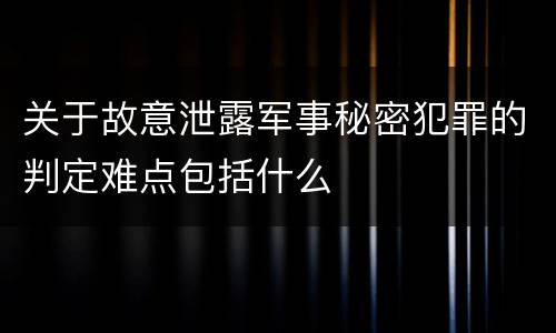 关于故意泄露军事秘密犯罪的判定难点包括什么