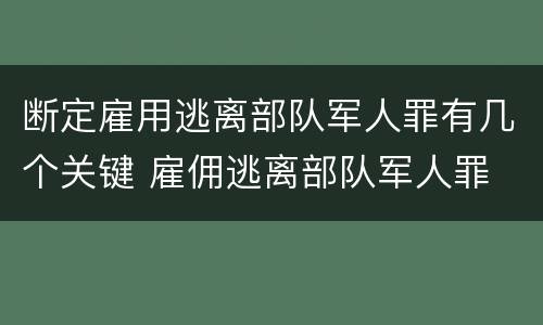 断定雇用逃离部队军人罪有几个关键 雇佣逃离部队军人罪