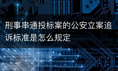 刑事串通投标案的公安立案追诉标准是怎么规定