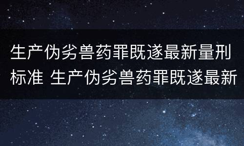 生产伪劣兽药罪既遂最新量刑标准 生产伪劣兽药罪既遂最新量刑标准