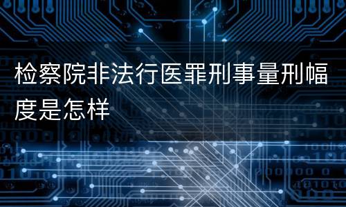 检察院非法行医罪刑事量刑幅度是怎样
