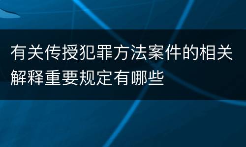有关传授犯罪方法案件的相关解释重要规定有哪些