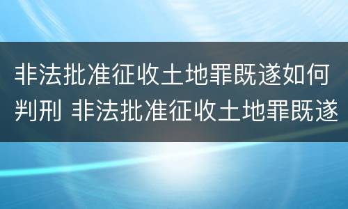 非法批准征收土地罪既遂如何判刑 非法批准征收土地罪既遂如何判刑案例