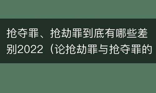 抢夺罪、抢劫罪到底有哪些差别2022（论抢劫罪与抢夺罪的界限）