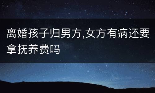 离婚孩子归男方,女方有病还要拿抚养费吗