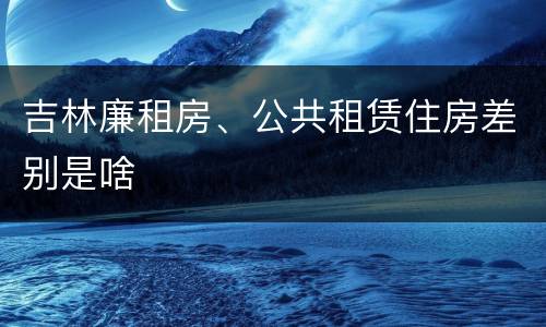 吉林廉租房、公共租赁住房差别是啥