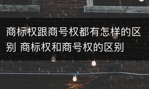 商标权跟商号权都有怎样的区别 商标权和商号权的区别