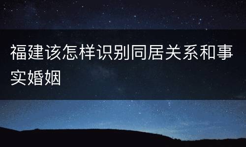 福建该怎样识别同居关系和事实婚姻