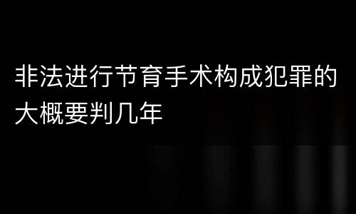 非法进行节育手术构成犯罪的大概要判几年