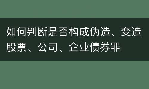 如何判断是否构成伪造、变造股票、公司、企业债券罪