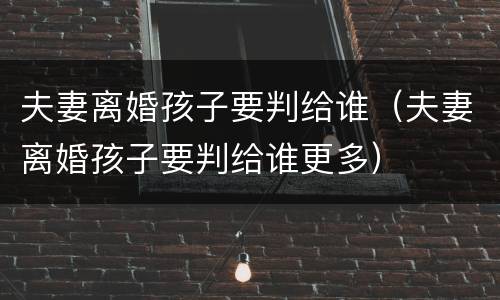 夫妻离婚孩子要判给谁（夫妻离婚孩子要判给谁更多）