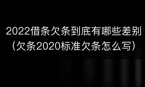 2022借条欠条到底有哪些差别（欠条2020标准欠条怎么写）