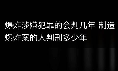 爆炸涉嫌犯罪的会判几年 制造爆炸案的人判刑多少年