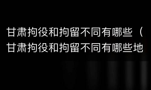 甘肃拘役和拘留不同有哪些（甘肃拘役和拘留不同有哪些地方）