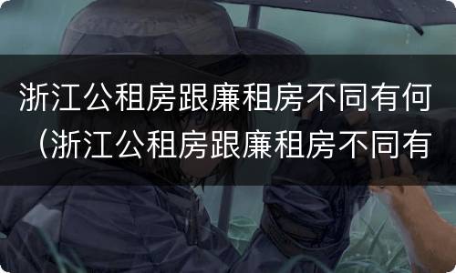 浙江公租房跟廉租房不同有何（浙江公租房跟廉租房不同有何区别）