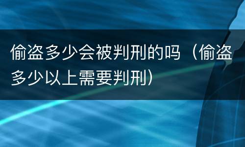 偷盗多少会被判刑的吗（偷盗多少以上需要判刑）