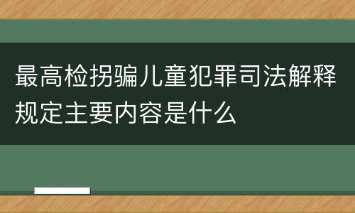 最高检拐骗儿童犯罪司法解释规定主要内容是什么