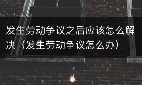 发生劳动争议之后应该怎么解决（发生劳动争议怎么办）