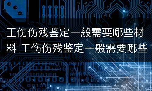 工伤伤残鉴定一般需要哪些材料 工伤伤残鉴定一般需要哪些材料呢