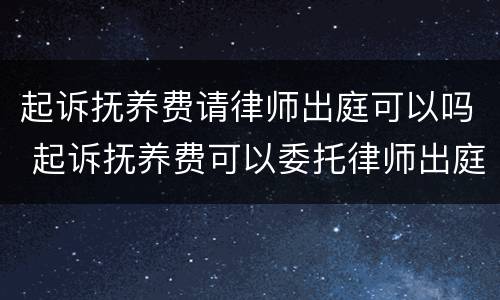 起诉抚养费请律师出庭可以吗 起诉抚养费可以委托律师出庭吗