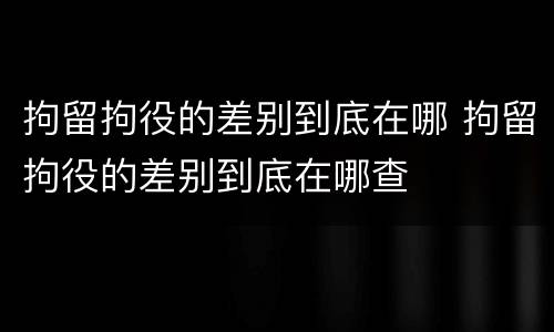 拘留拘役的差别到底在哪 拘留拘役的差别到底在哪查