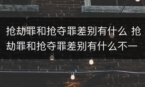 抢劫罪和抢夺罪差别有什么 抢劫罪和抢夺罪差别有什么不一样