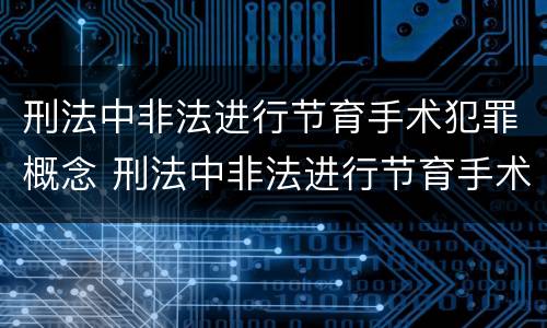 刑法中非法进行节育手术犯罪概念 刑法中非法进行节育手术犯罪概念的认定