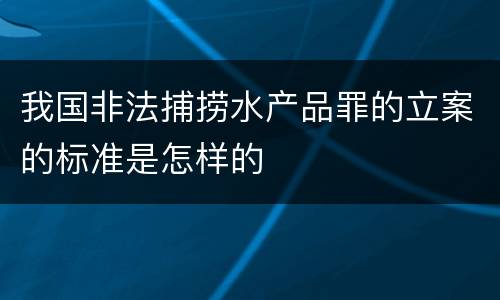 我国非法捕捞水产品罪的立案的标准是怎样的