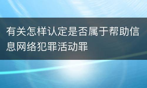 有关怎样认定是否属于帮助信息网络犯罪活动罪