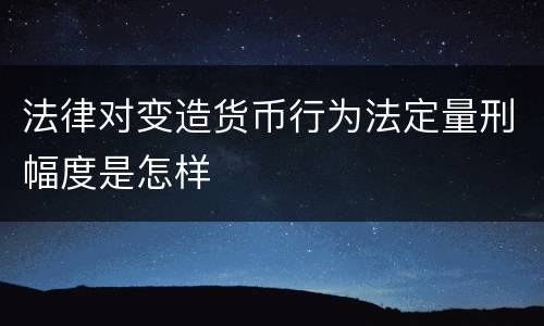 法律对变造货币行为法定量刑幅度是怎样