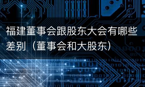 福建董事会跟股东大会有哪些差别（董事会和大股东）