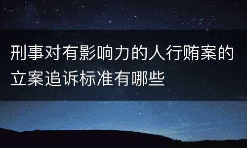 刑事对有影响力的人行贿案的立案追诉标准有哪些