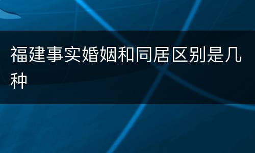 福建事实婚姻和同居区别是几种
