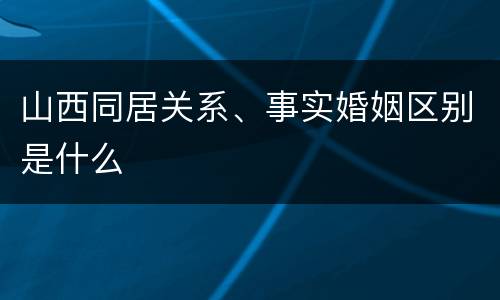 山西同居关系、事实婚姻区别是什么