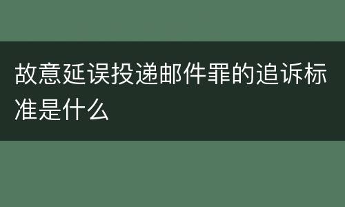 故意延误投递邮件罪的追诉标准是什么
