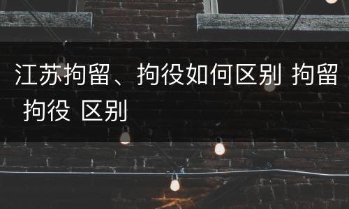 江苏拘留、拘役如何区别 拘留 拘役 区别