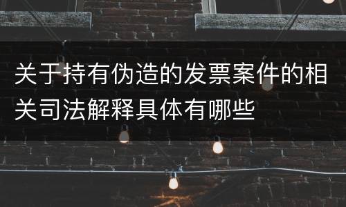 关于持有伪造的发票案件的相关司法解释具体有哪些