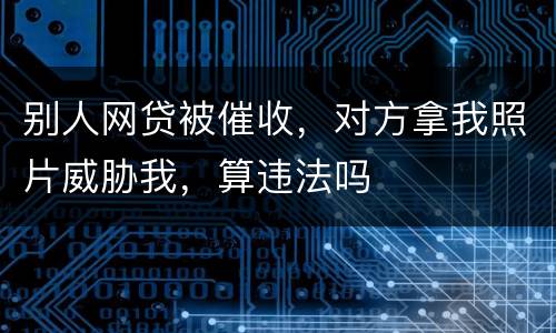 别人网贷被催收，对方拿我照片威胁我，算违法吗