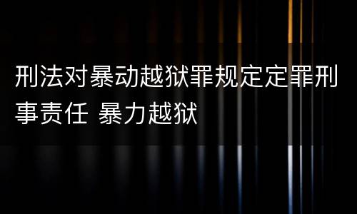 刑法对暴动越狱罪规定定罪刑事责任 暴力越狱