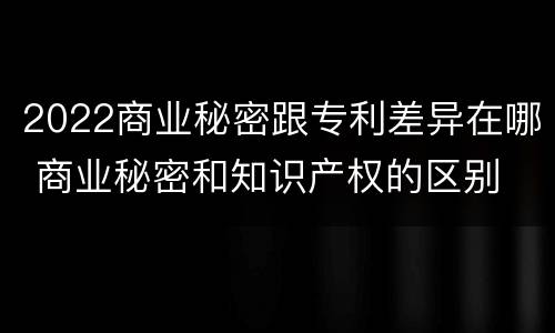 2022商业秘密跟专利差异在哪 商业秘密和知识产权的区别