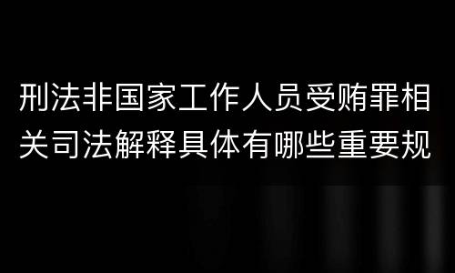刑法非国家工作人员受贿罪相关司法解释具体有哪些重要规定