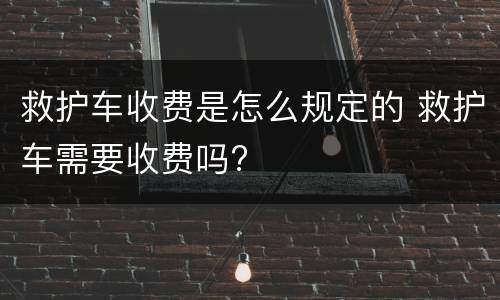 救护车收费是怎么规定的 救护车需要收费吗?