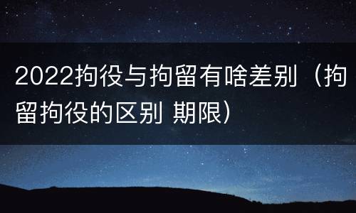 2022拘役与拘留有啥差别（拘留拘役的区别 期限）