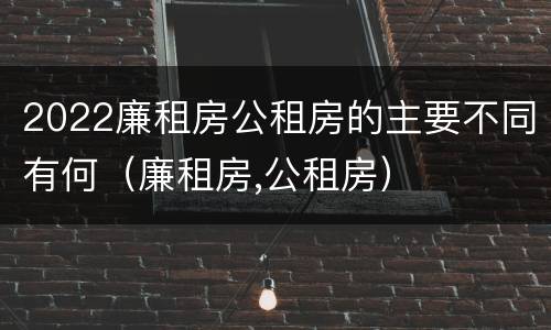2022廉租房公租房的主要不同有何（廉租房,公租房）