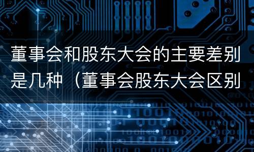 董事会和股东大会的主要差别是几种（董事会股东大会区别）