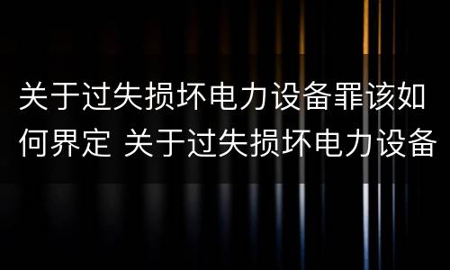 关于过失损坏电力设备罪该如何界定 关于过失损坏电力设备罪该如何界定