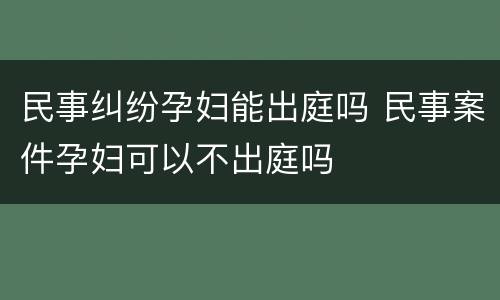 民事纠纷孕妇能出庭吗 民事案件孕妇可以不出庭吗